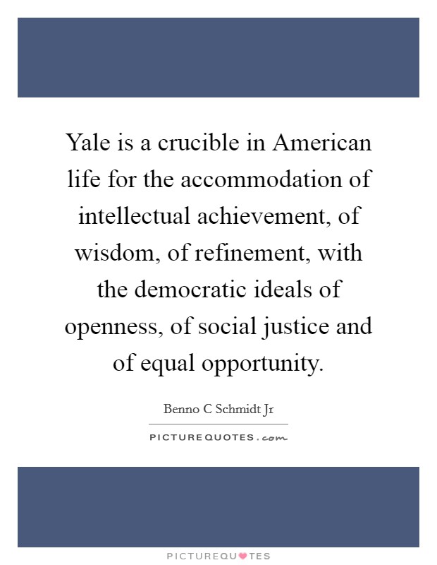 Yale is a crucible in American life for the accommodation of intellectual achievement, of wisdom, of refinement, with the democratic ideals of openness, of social justice and of equal opportunity. Picture Quote #1
