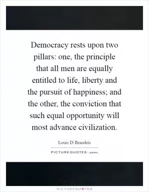 Democracy rests upon two pillars: one, the principle that all men are equally entitled to life, liberty and the pursuit of happiness; and the other, the conviction that such equal opportunity will most advance civilization Picture Quote #1