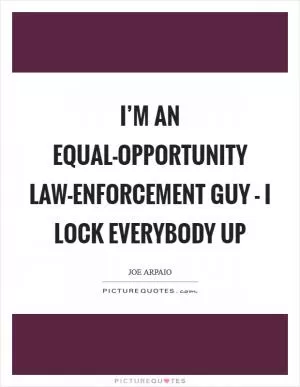 I’m an equal-opportunity law-enforcement guy - I lock everybody up Picture Quote #1