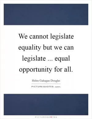 We cannot legislate equality but we can legislate ... equal opportunity for all Picture Quote #1