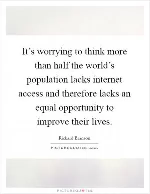 It’s worrying to think more than half the world’s population lacks internet access and therefore lacks an equal opportunity to improve their lives Picture Quote #1