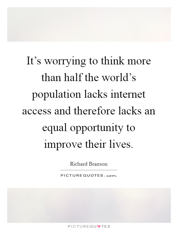 It's worrying to think more than half the world's population lacks internet access and therefore lacks an equal opportunity to improve their lives. Picture Quote #1