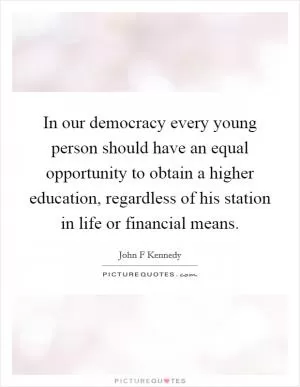 In our democracy every young person should have an equal opportunity to obtain a higher education, regardless of his station in life or financial means Picture Quote #1