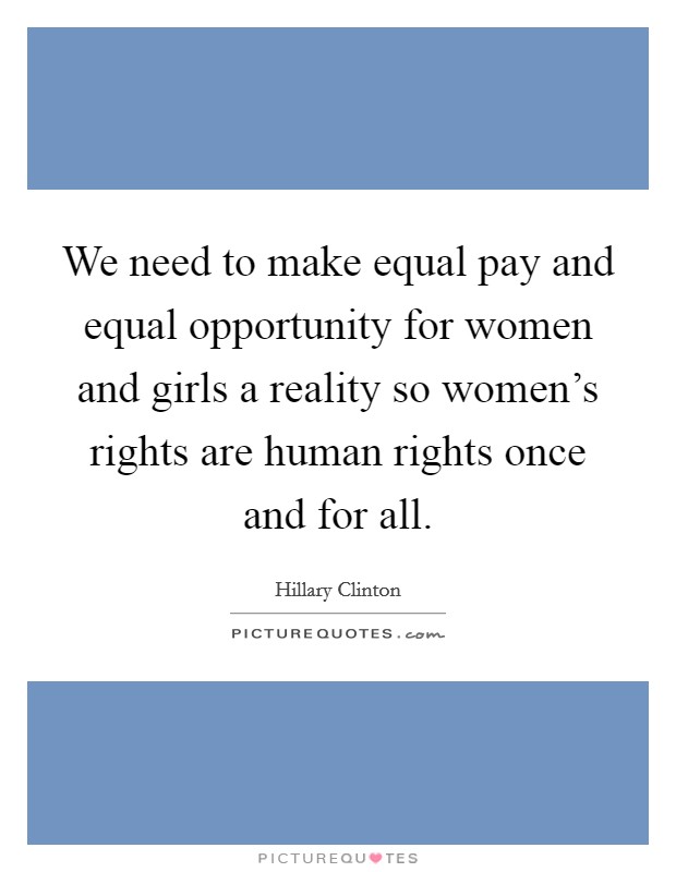 We need to make equal pay and equal opportunity for women and girls a reality so women's rights are human rights once and for all. Picture Quote #1