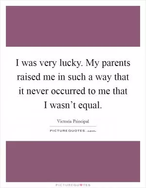 I was very lucky. My parents raised me in such a way that it never occurred to me that I wasn’t equal Picture Quote #1