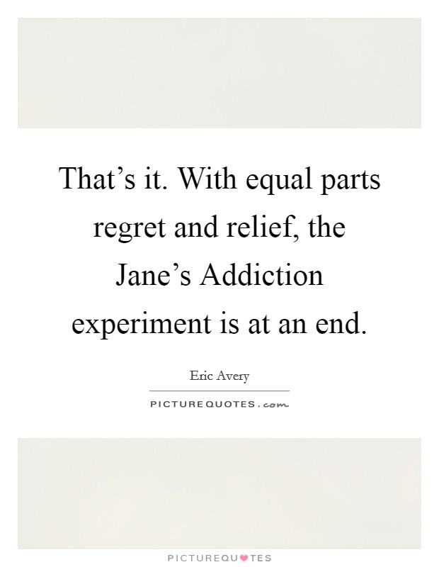 That's it. With equal parts regret and relief, the Jane's Addiction experiment is at an end. Picture Quote #1