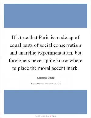 It’s true that Paris is made up of equal parts of social conservatism and anarchic experimentation, but foreigners never quite know where to place the moral accent mark Picture Quote #1