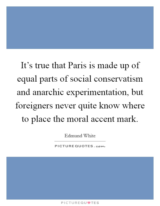 It's true that Paris is made up of equal parts of social conservatism and anarchic experimentation, but foreigners never quite know where to place the moral accent mark. Picture Quote #1