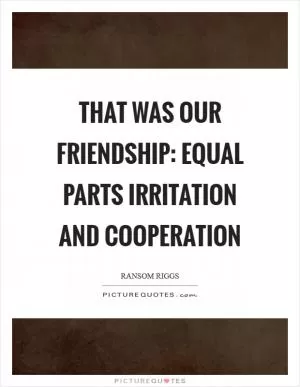 That was our friendship: equal parts irritation and cooperation Picture Quote #1