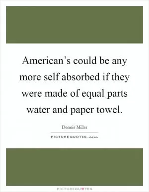 American’s could be any more self absorbed if they were made of equal parts water and paper towel Picture Quote #1