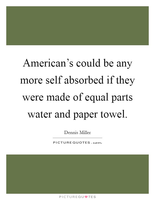 American's could be any more self absorbed if they were made of equal parts water and paper towel. Picture Quote #1