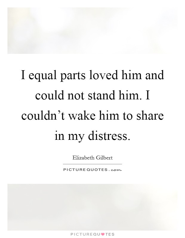 I equal parts loved him and could not stand him. I couldn't wake him to share in my distress. Picture Quote #1