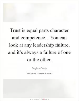 Trust is equal parts character and competence... You can look at any leadership failure, and it’s always a failure of one or the other Picture Quote #1