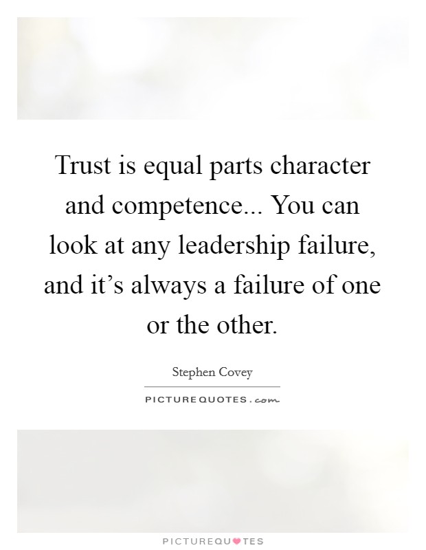 Trust is equal parts character and competence... You can look at any leadership failure, and it's always a failure of one or the other. Picture Quote #1