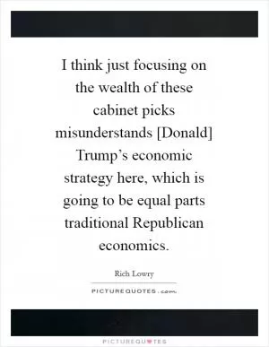 I think just focusing on the wealth of these cabinet picks misunderstands [Donald] Trump’s economic strategy here, which is going to be equal parts traditional Republican economics Picture Quote #1