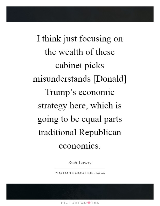 I think just focusing on the wealth of these cabinet picks misunderstands [Donald] Trump's economic strategy here, which is going to be equal parts traditional Republican economics. Picture Quote #1