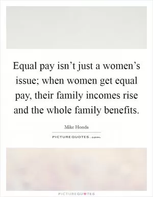 Equal pay isn’t just a women’s issue; when women get equal pay, their family incomes rise and the whole family benefits Picture Quote #1