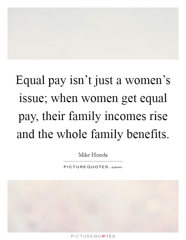 Equal pay isn't just a women's issue; when women get equal pay, their family incomes rise and the whole family benefits. Picture Quote #1