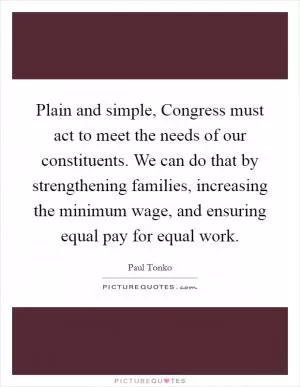 Plain and simple, Congress must act to meet the needs of our constituents. We can do that by strengthening families, increasing the minimum wage, and ensuring equal pay for equal work Picture Quote #1