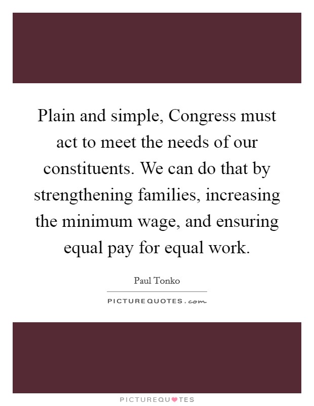 Plain and simple, Congress must act to meet the needs of our constituents. We can do that by strengthening families, increasing the minimum wage, and ensuring equal pay for equal work. Picture Quote #1
