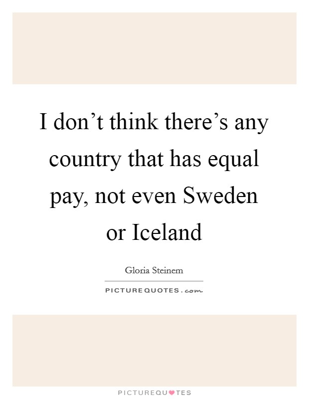 I don't think there's any country that has equal pay, not even Sweden or Iceland Picture Quote #1