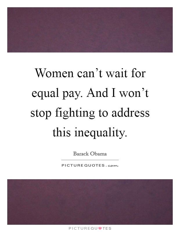 Women can't wait for equal pay. And I won't stop fighting to address this inequality. Picture Quote #1