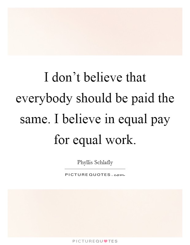 I don't believe that everybody should be paid the same. I believe in equal pay for equal work. Picture Quote #1