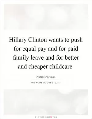 Hillary Clinton wants to push for equal pay and for paid family leave and for better and cheaper childcare Picture Quote #1