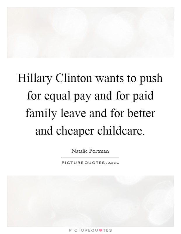 Hillary Clinton wants to push for equal pay and for paid family leave and for better and cheaper childcare. Picture Quote #1