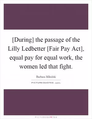 [During] the passage of the Lilly Ledbetter [Fair Pay Act], equal pay for equal work, the women led that fight Picture Quote #1