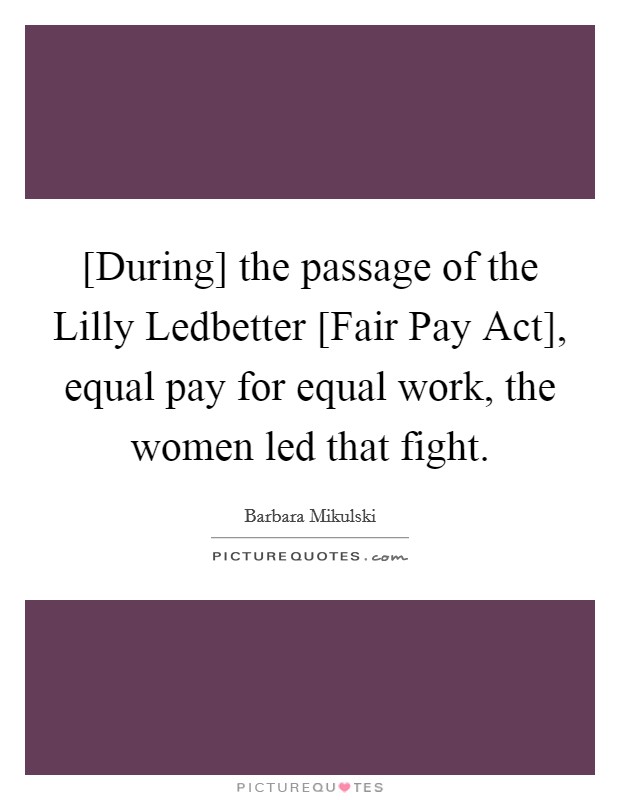 [During] the passage of the Lilly Ledbetter [Fair Pay Act], equal pay for equal work, the women led that fight. Picture Quote #1