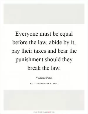 Everyone must be equal before the law, abide by it, pay their taxes and bear the punishment should they break the law Picture Quote #1