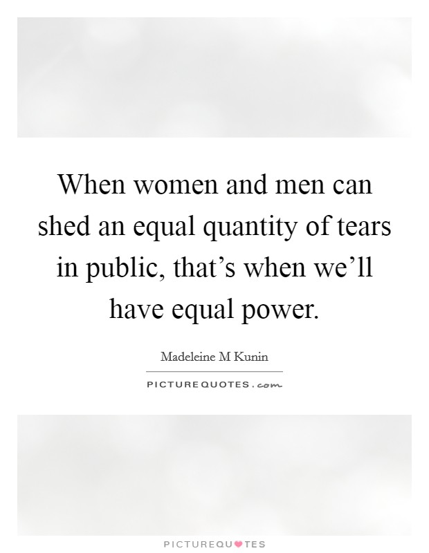 When women and men can shed an equal quantity of tears in public, that's when we'll have equal power. Picture Quote #1
