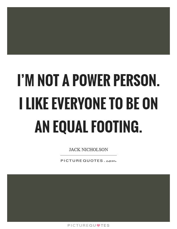 I'm not a power person. I like everyone to be on an equal footing. Picture Quote #1