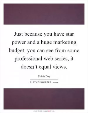 Just because you have star power and a huge marketing budget, you can see from some professional web series, it doesn’t equal views Picture Quote #1
