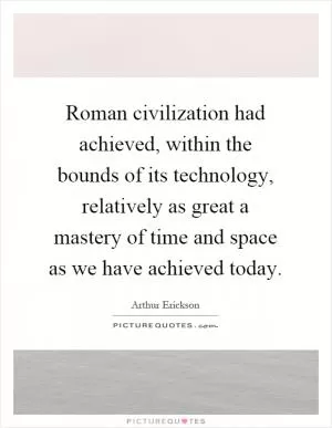 Roman civilization had achieved, within the bounds of its technology, relatively as great a mastery of time and space as we have achieved today Picture Quote #1