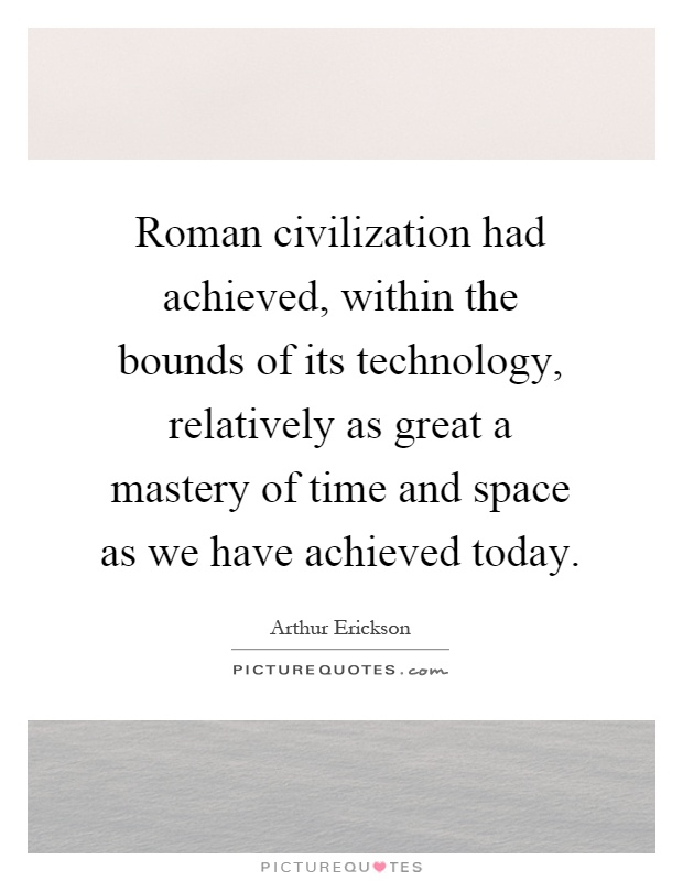 Roman civilization had achieved, within the bounds of its technology, relatively as great a mastery of time and space as we have achieved today Picture Quote #1
