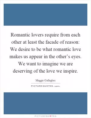 Romantic lovers require from each other at least the facade of reason: We desire to be what romantic love makes us appear in the other’s eyes. We want to imagine we are deserving of the love we inspire Picture Quote #1