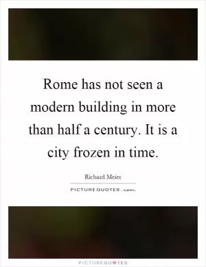 Rome has not seen a modern building in more than half a century. It is a city frozen in time Picture Quote #1