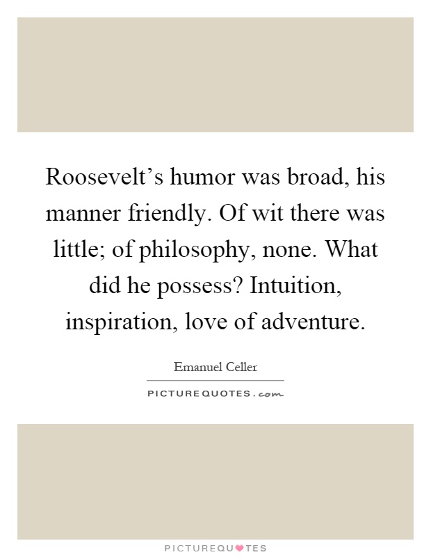 Roosevelt's humor was broad, his manner friendly. Of wit there was little; of philosophy, none. What did he possess? Intuition, inspiration, love of adventure Picture Quote #1