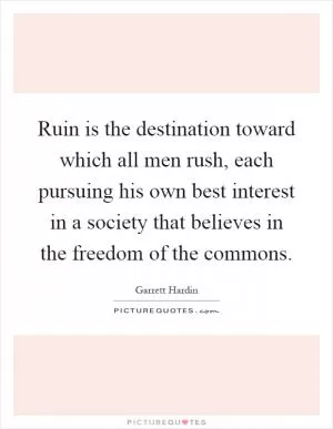 Ruin is the destination toward which all men rush, each pursuing his own best interest in a society that believes in the freedom of the commons Picture Quote #1