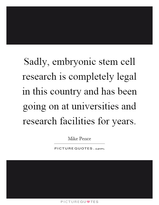 Sadly, embryonic stem cell research is completely legal in this country and has been going on at universities and research facilities for years Picture Quote #1