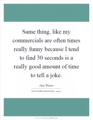 Same thing, like my commercials are often times really funny because I tend to find 30 seconds is a really good amount of time to tell a joke Picture Quote #1
