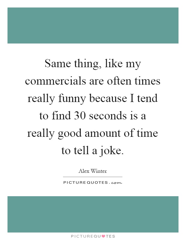Same thing, like my commercials are often times really funny because I tend to find 30 seconds is a really good amount of time to tell a joke Picture Quote #1