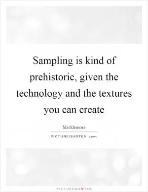 Sampling is kind of prehistoric, given the technology and the textures you can create Picture Quote #1