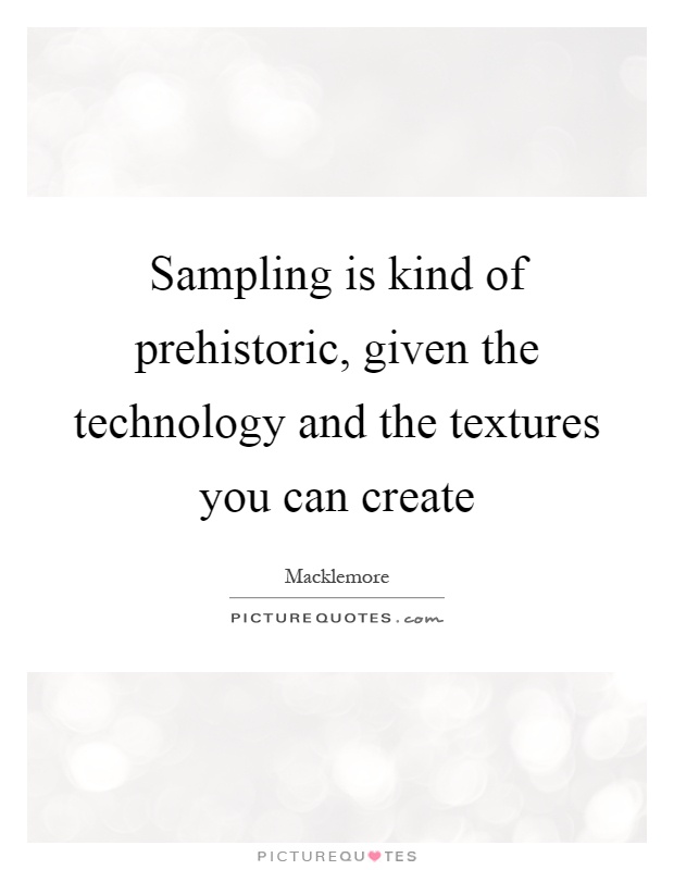 Sampling is kind of prehistoric, given the technology and the textures you can create Picture Quote #1