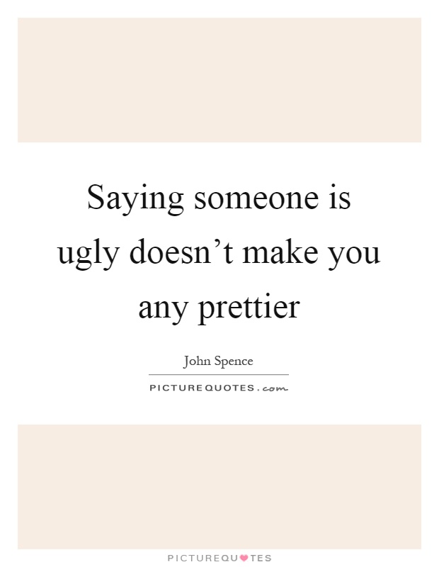 Saying someone is ugly doesn't make you any prettier Picture Quote #1