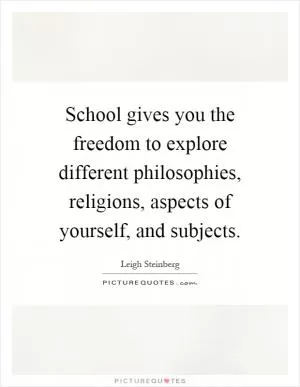 School gives you the freedom to explore different philosophies, religions, aspects of yourself, and subjects Picture Quote #1