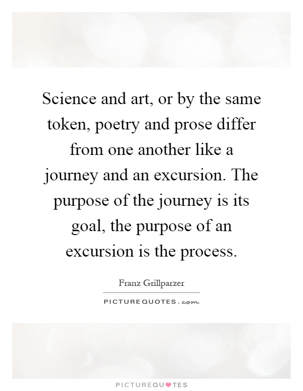 Science and art, or by the same token, poetry and prose differ from one another like a journey and an excursion. The purpose of the journey is its goal, the purpose of an excursion is the process Picture Quote #1