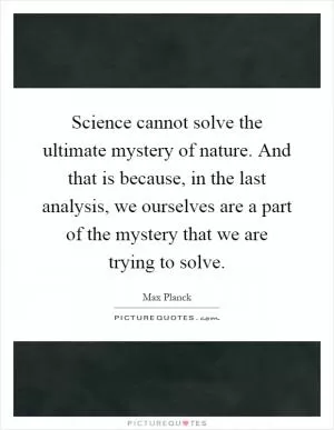 Science cannot solve the ultimate mystery of nature. And that is because, in the last analysis, we ourselves are a part of the mystery that we are trying to solve Picture Quote #1